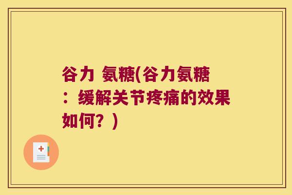 谷力 氨糖(谷力氨糖:缓解关节疼痛的效果如何?)