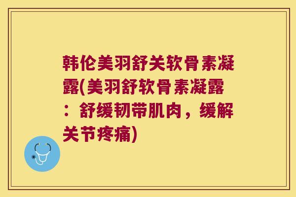 韩伦美羽舒关软骨素凝露(美羽舒软骨素凝露:舒缓韧带肌肉,缓解关节疼痛)
