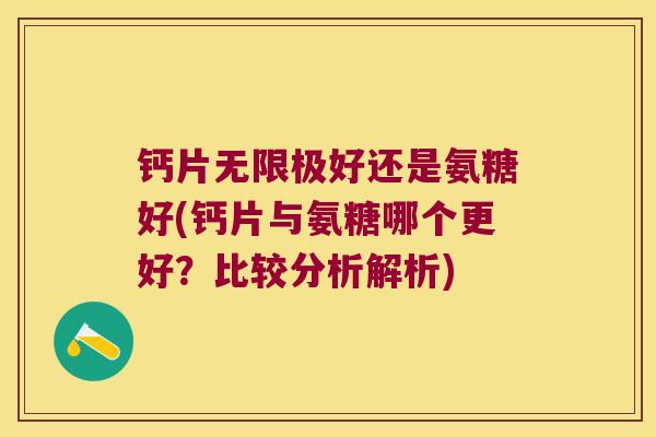 钙片无限极好还是氨糖好(钙片与氨糖哪个更好?比较分析解析)