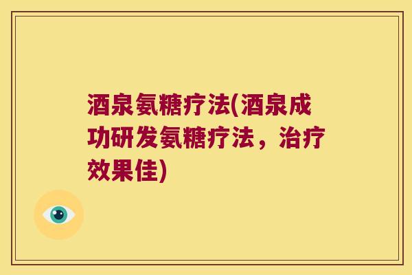 酒泉氨糖疗法(酒泉成功研发氨糖疗法,治疗效果佳)