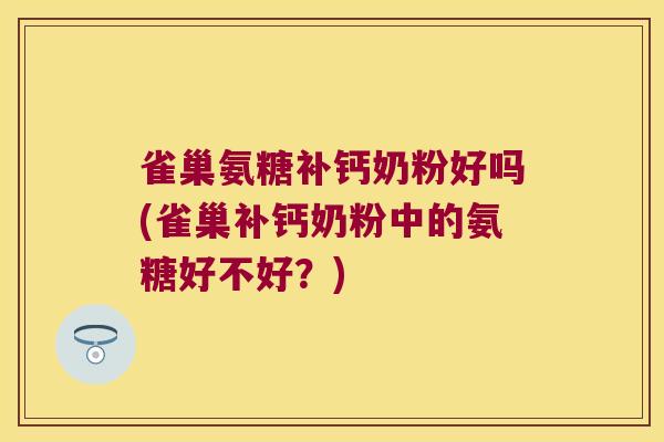 雀巢氨糖补钙奶粉好吗(雀巢补钙奶粉中的氨糖好不好?)