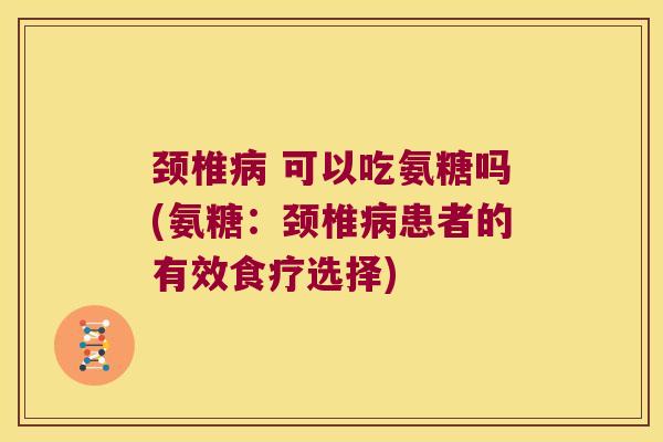 颈椎病 可以吃氨糖吗(氨糖:颈椎病患者的有效食疗选择)