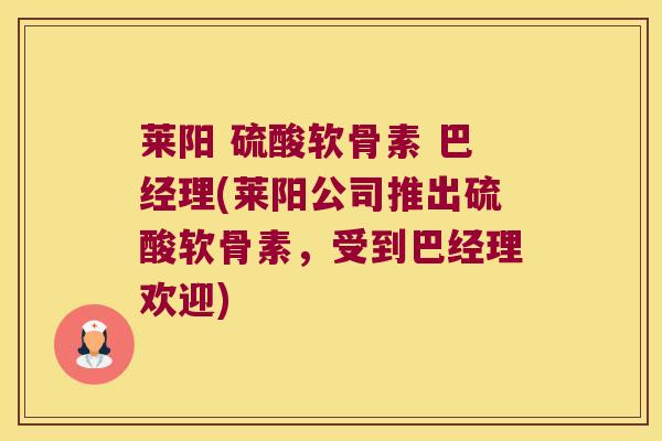 莱阳 硫酸软骨素 巴经理(莱阳公司推出硫酸软骨素,受到巴经理欢迎)