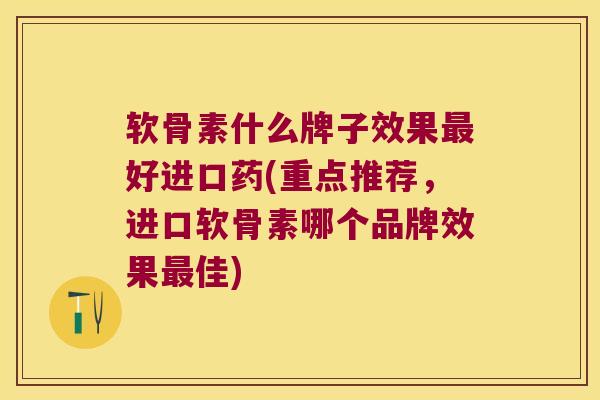 软骨素什么牌子效果最好进口药(重点推荐,进口软骨素哪个品牌效果最佳)