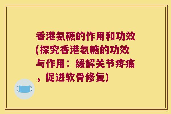 香港氨糖的作用和功效(探究香港氨糖的功效与作用:缓解关节疼痛,促进软骨修复)