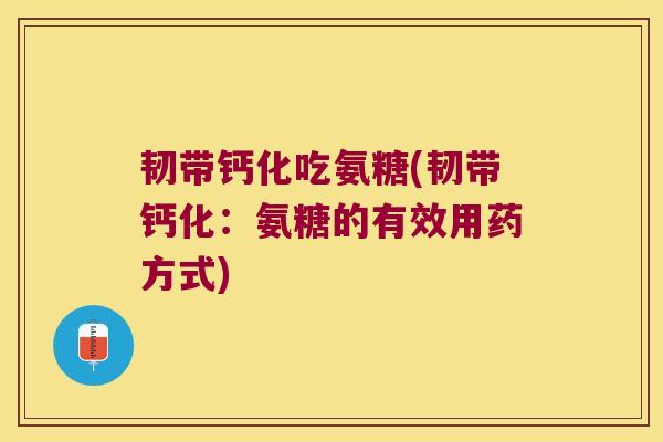 韧带钙化吃氨糖(韧带钙化:氨糖的有效用药方式)