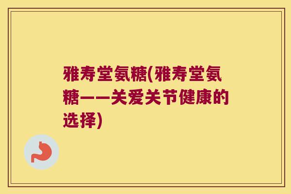 雅寿堂氨糖(雅寿堂氨糖——关爱关节健康的选择)