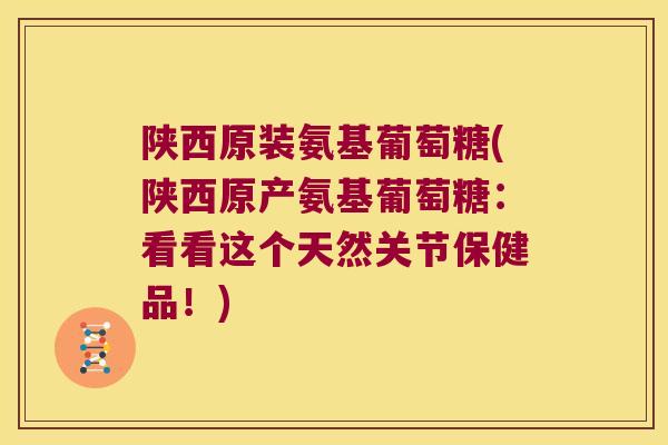 陕西原装氨基葡萄糖(陕西原产氨基葡萄糖:看看这个天然关节保健品!) 陕西原装氨基葡萄糖(陕西原产氨基葡萄糖:看看这个天然关节保健品!)