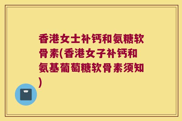 香港女士补钙和氨糖软骨素(香港女子补钙和氨基葡萄糖软骨素须知)