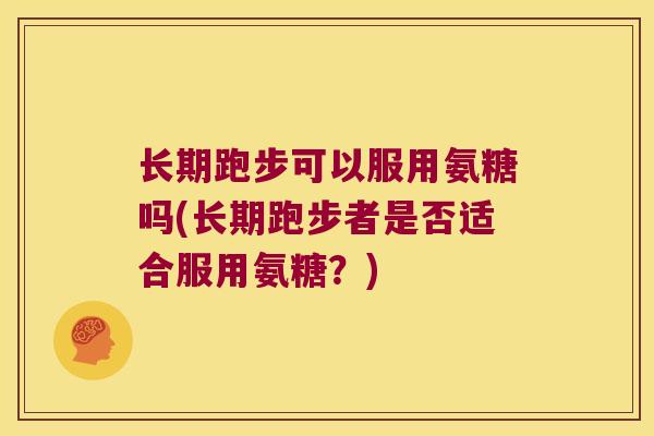 长期跑步可以服用氨糖吗(长期跑步者是否适合服用氨糖?)