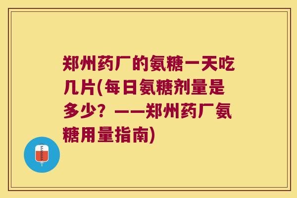 郑州药厂的氨糖一天吃几片(每日氨糖剂量是多少?——郑州药厂氨糖用量指南)