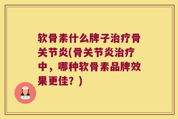 软骨素什么牌子治疗骨关节炎(骨关节炎治疗中,哪种软骨素品牌效果更佳?)