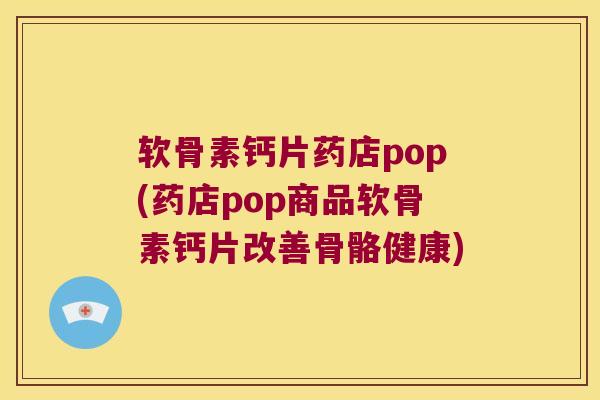软骨素钙片药店pop(药店pop商品软骨素钙片改善骨骼健康)