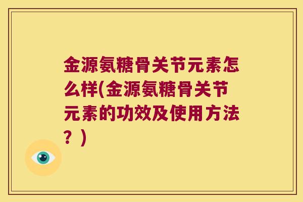 金源氨糖骨关节元素怎么样(金源氨糖骨关节元素的功效及使用方法?)