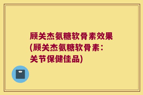 顾关杰氨糖软骨素效果(顾关杰氨糖软骨素:关节保健佳品)