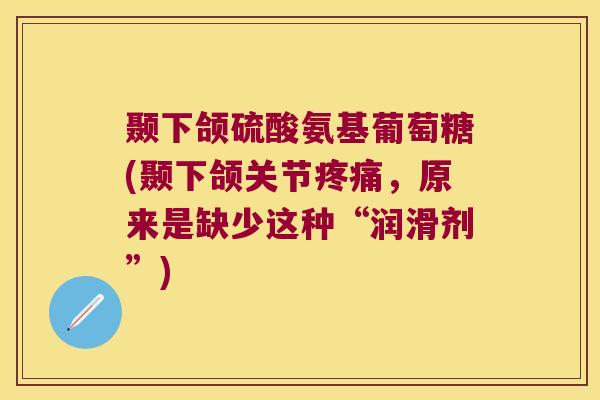颞下颌硫酸氨基葡萄糖(颞下颌关节疼痛，原来是缺少这种“润滑剂”)