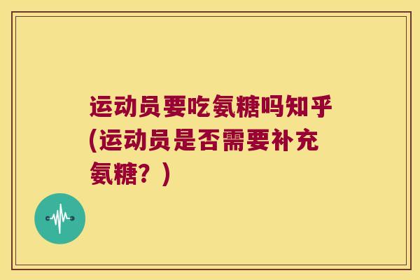 运动员要吃氨糖吗知乎(运动员是否需要补充氨糖?)