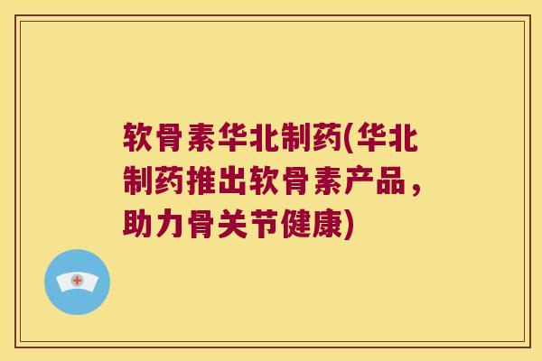 软骨素华北制药(华北制药推出软骨素产品,助力骨关节健康)