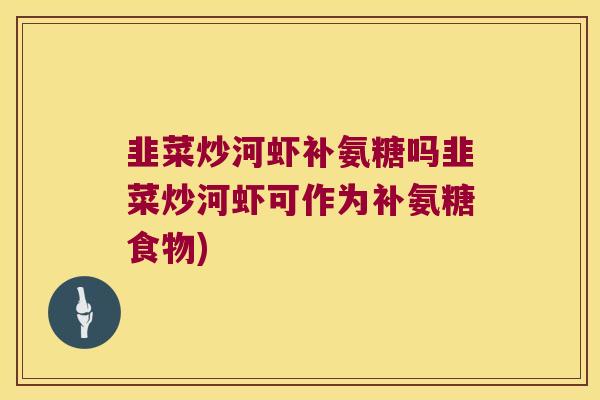 韭菜炒河虾补氨糖吗韭菜炒河虾可作为补氨糖食物)