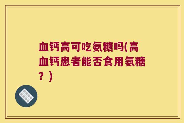 血钙高可吃氨糖吗(高血钙患者能否食用氨糖?)