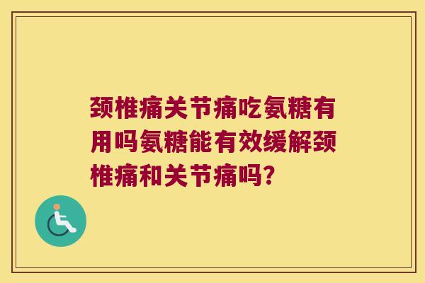 颈椎痛关节痛吃氨糖有用吗氨糖能有效缓解颈椎痛和关节痛吗?