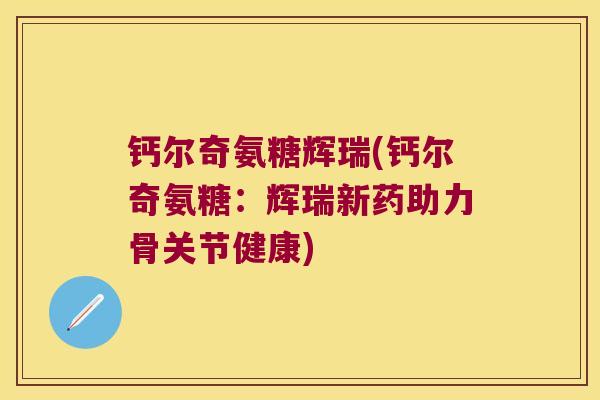钙尔奇氨糖辉瑞(钙尔奇氨糖:辉瑞新药助力骨关节健康)