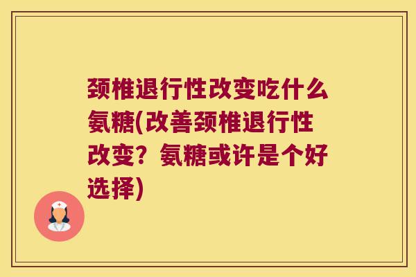颈椎退行性改变吃什么氨糖(改善颈椎退行性改变?氨糖或许是个好选择)