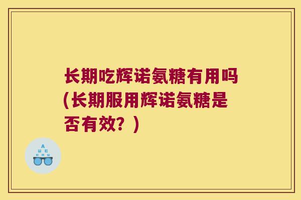 长期吃辉诺氨糖有用吗(长期服用辉诺氨糖是否有效?) 长期吃辉诺氨糖有用吗(长期服用辉诺氨糖是否有效?)