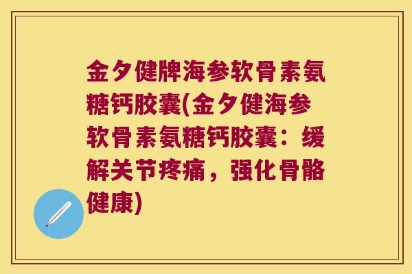 金夕健牌海参软骨素氨糖钙胶囊(金夕健海参软骨素氨糖钙胶囊:缓解关节疼痛,强化骨骼健康)