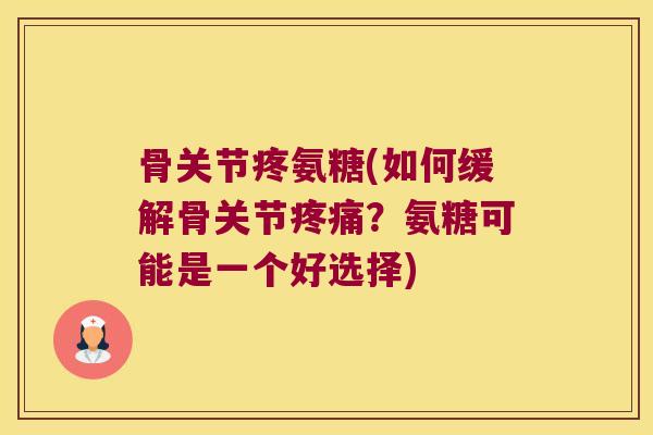 骨关节疼氨糖(如何缓解骨关节疼痛?氨糖可能是一个好选择)