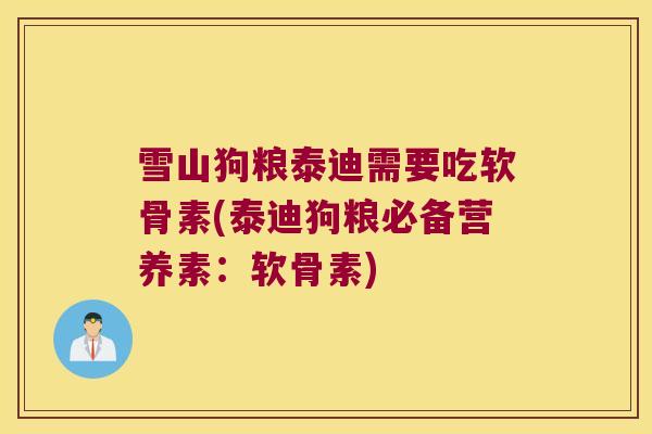 雪山狗粮泰迪需要吃软骨素(泰迪狗粮必备营养素:软骨素)
