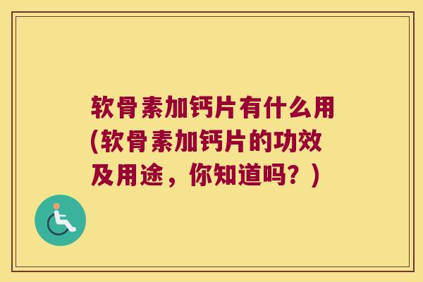 软骨素加钙片有什么用(软骨素加钙片的功效及用途,你知道吗?)