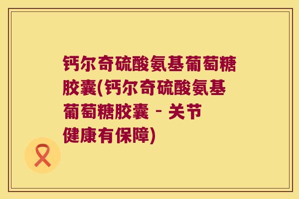 钙尔奇硫酸氨基葡萄糖胶囊(钙尔奇硫酸氨基葡萄糖胶囊 - 关节健康有保障)