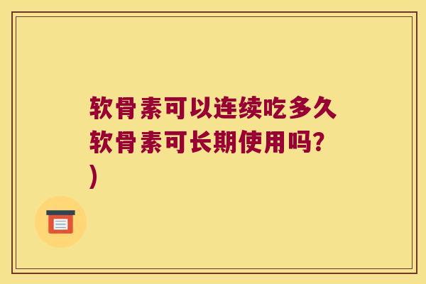 软骨素可以连续吃多久软骨素可长期使用吗?)