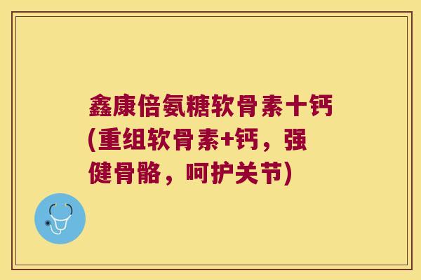 鑫康倍氨糖软骨素十钙(重组软骨素+钙,强健骨骼,呵护关节)
