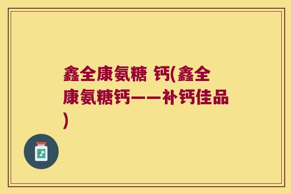 鑫全康氨糖 钙(鑫全康氨糖钙——补钙佳品)