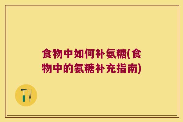 食物中如何补氨糖(食物中的氨糖补充指南)