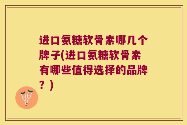 进口氨糖软骨素哪几个牌子(进口氨糖软骨素有哪些值得选择的品牌?)