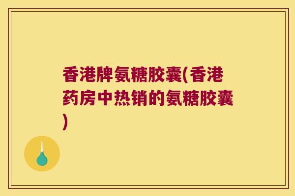 香港牌氨糖胶囊(香港药房中热销的氨糖胶囊)