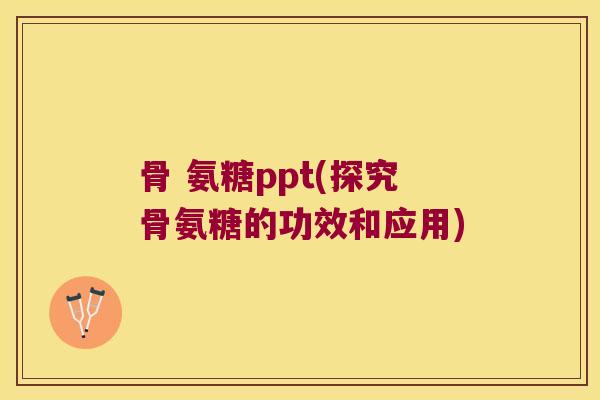 骨 氨糖ppt(探究骨氨糖的功效和应用)