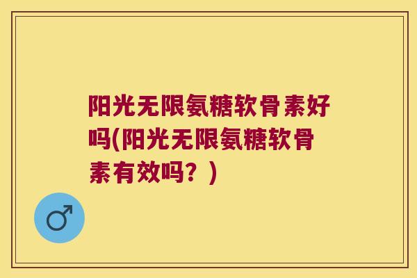 阳光无限氨糖软骨素好吗(阳光无限氨糖软骨素有效吗?)