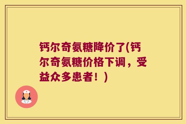 钙尔奇氨糖降价了(钙尔奇氨糖价格下调,受益众多患者!)