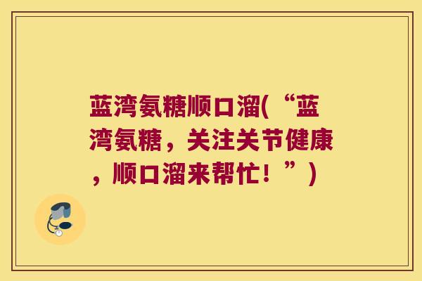 蓝湾氨糖顺口溜(“蓝湾氨糖,关注关节健康,顺口溜来帮忙!”)
