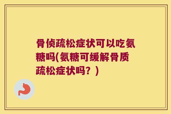 骨侦疏松症状可以吃氨糖吗(氨糖可缓解骨质疏松症状吗?)