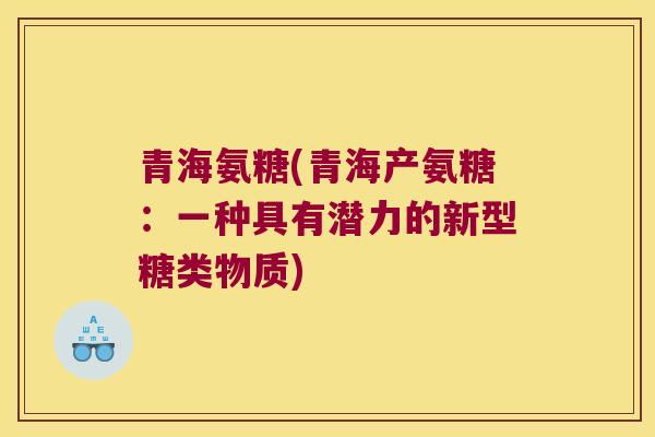 青海氨糖(青海产氨糖:一种具有潜力的新型糖类物质)
