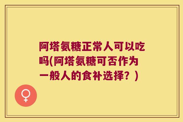 阿塔氨糖正常人可以吃吗(阿塔氨糖可否作为一般人的食补选择?)