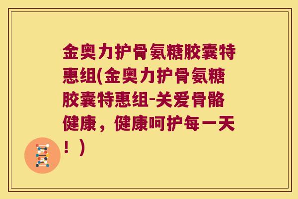 金奥力护骨氨糖胶囊特惠组(金奥力护骨氨糖胶囊特惠组-关爱骨骼健康,健康呵护每一天!)