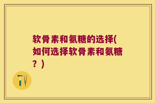 软骨素和氨糖的选择(如何选择软骨素和氨糖?)