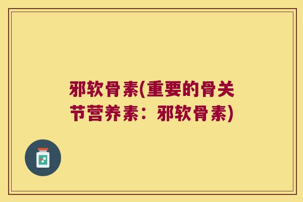 邪软骨素(重要的骨关节营养素:邪软骨素)