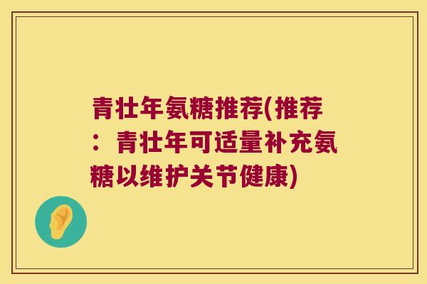 青壮年氨糖推荐(推荐:青壮年可适量补充氨糖以维护关节健康)